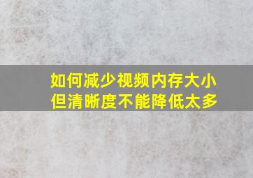 如何减少视频内存大小 但清晰度不能降低太多